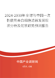 2024-2030年全球與中國一次性使用去白細(xì)胞濾器發(fā)展現(xiàn)狀分析及前景趨勢預(yù)測報告