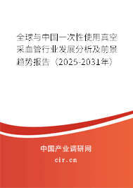 全球與中國一次性使用真空采血管行業(yè)發(fā)展分析及前景趨勢報告（2025-2031年）