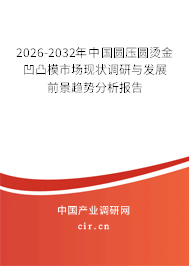 2026-2032年中國圓壓圓燙金凹凸模市場現(xiàn)狀調研與發(fā)展前景趨勢分析報告