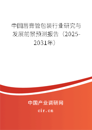 中國唇膏管包裝行業(yè)研究與發(fā)展前景預(yù)測報告（2025-2031年）