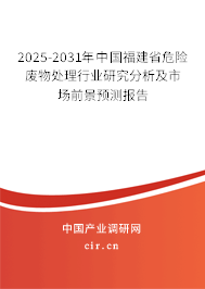 2025-2031年中國福建省危險廢物處理行業(yè)研究分析及市場前景預測報告