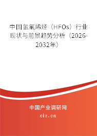 中國氫氟烯烴（HFOs）行業(yè)現(xiàn)狀與前景趨勢分析（2026-2032年）