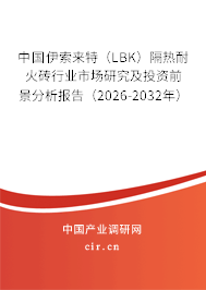 中國伊索來特（LBK）隔熱耐火磚行業(yè)市場研究及投資前景分析報告（2026-2032年）