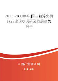 2025-2031年中國曲軸淬火機床行業(yè)現(xiàn)狀調(diào)研及發(fā)展趨勢報告