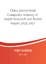 China Dental Resin Composite Industry In-Depth Research and Trends Report 2021-2027