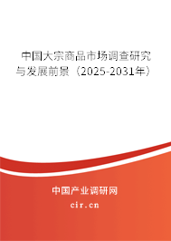 中國大宗商品市場調(diào)查研究與發(fā)展前景(2025-2031年) 中國大宗商品市場調(diào)查研究與發(fā)展前景(2025-2031年)