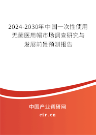 2024-2030年中國一次性使用無菌醫(yī)用帽市場調(diào)查研究與發(fā)展前景預(yù)測報(bào)告 2024-2030年中國一次性使用無菌醫(yī)用帽市場調(diào)查研究與發(fā)展前景預(yù)測報(bào)告