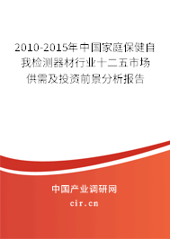 2010-2015年中國家庭保健自我檢測(cè)器材行業(yè)十二五市場(chǎng)供需及投資前景分析報(bào)告