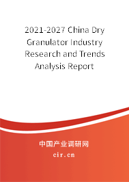 2021-2027 China Dry Granulator Industry Research and Trends Analysis Report