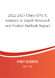 2022-2027 China GPS IC Industry In-Depth Research and Market Outlook Report