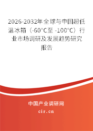 2026-2032年全球與中國超低溫冰箱（-60°C至 -100°C）行業(yè)市場調(diào)研及發(fā)展趨勢研究報告
