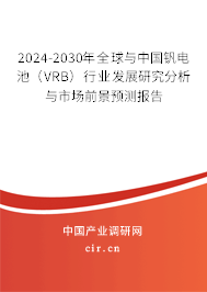 2024-2030年全球與中國釩電池（VRB）行業(yè)發(fā)展研究分析與市場前景預測報告