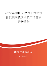 2022年中國天然氣加氣站設備發(fā)展現狀調研及市場前景分析報告
