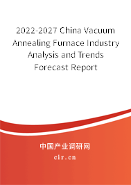2022-2027 China Vacuum Annealing Furnace Industry Analysis and Trends Forecast Report 2022-2027 China Vacuum Annealing Furnace Industry Analysis and Trends Forecast Report