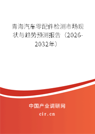 青海汽車零配件檢測(cè)市場(chǎng)現(xiàn)狀與趨勢(shì)預(yù)測(cè)報(bào)告（2026-2032年）