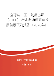 全球與中國三氟氯乙烯(CTFE)流體市場調(diào)研與發(fā)展前景預(yù)測報(bào)告(2026年) 全球與中國三氟氯乙烯(CTFE)流體市場調(diào)研與發(fā)展前景預(yù)測報(bào)告(2026年)