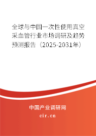 全球與中國一次性使用真空采血管行業(yè)市場調研及趨勢預測報告（2025-2031年）