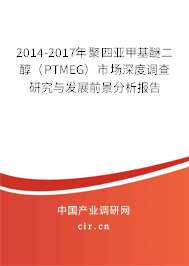 2014-2017年聚四亞甲基醚二醇（PTMEG）市場(chǎng)深度調(diào)查研究與發(fā)展前景分析報(bào)告