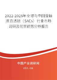 2022-2028年全球與中國慢軸準(zhǔn)直透鏡（SACs）行業(yè)市場調(diào)研及前景趨勢分析報告