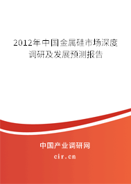 2012年中國(guó)金屬硅市場(chǎng)深度調(diào)研及發(fā)展預(yù)測(cè)報(bào)告