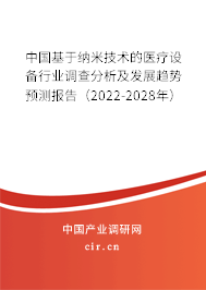 中國基于納米技術的醫(yī)療設備行業(yè)調查分析及發(fā)展趨勢預測報告（2022-2028年）