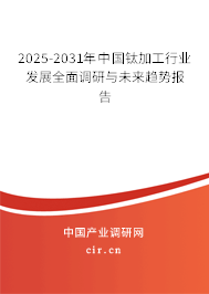 2025-2031年中國鈦加工行業(yè)發(fā)展全面調(diào)研與未來趨勢報告
