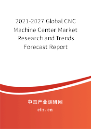 2021-2027 Global CNC Machine Center Market Research and Trends Forecast Report 2021-2027 Global CNC Machine Center Market Research and Trends Forecast Report
