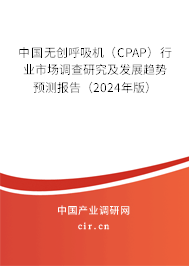 中國無創(chuàng)呼吸機(CPAP)行業(yè)市場調查研究及發(fā)展趨勢預測報告(2024年版) 中國無創(chuàng)呼吸機(CPAP)行業(yè)市場調查研究及發(fā)展趨勢預測報告(2024年版)