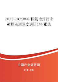2023-2029年中國銅冶煉行業(yè)數(shù)據(jù)監(jiān)測深度調(diào)研分析報告 2023-2029年中國銅冶煉行業(yè)數(shù)據(jù)監(jiān)測深度調(diào)研分析報告