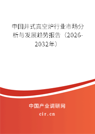 中國井式真空爐行業(yè)市場分析與發(fā)展趨勢報(bào)告(2026-2032年) 中國井式真空爐行業(yè)市場分析與發(fā)展趨勢報(bào)告(2026-2032年)