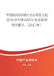 中國銅銦鎵硒CIGS薄膜太陽能電池市場調(diào)研與發(fā)展趨勢預測報告（2017年）