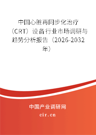 中國心臟再同步化治療（CRT）設(shè)備行業(yè)市場調(diào)研與趨勢分析報告（2026-2032年）