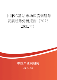 中國5G基站市場深度調(diào)研與發(fā)展趨勢分析報告(2025-2031年) 中國5G基站市場深度調(diào)研與發(fā)展趨勢分析報告(2025-2031年)