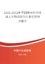 2026-2032年中國(guó)帶電檢測(cè)機(jī)器人市場(chǎng)調(diào)研與行業(yè)前景預(yù)測(cè)報(bào)告