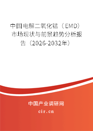中國電解二氧化錳(EMD)市場現(xiàn)狀與前景趨勢分析報告(2026-2032年) 中國電解二氧化錳(EMD)市場現(xiàn)狀與前景趨勢分析報告(2026-2032年)