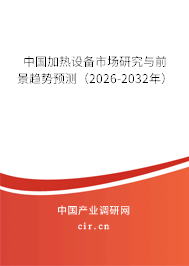 中國加熱設(shè)備市場研究與前景趨勢預(yù)測(2026-2032年) 中國加熱設(shè)備市場研究與前景趨勢預(yù)測(2026-2032年)