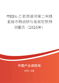 中國N-乙氧羰基鄰苯二甲酰亞胺市場調(diào)研與發(fā)展前景預(yù)測報(bào)告（2026年）