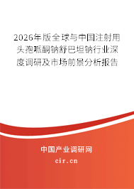 2026年版全球與中國注射用頭孢哌酮鈉舒巴坦鈉行業(yè)深度調(diào)研及市場前景分析報告