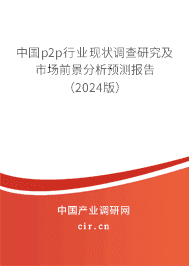 中國p2p行業(yè)現(xiàn)狀調查研究及市場前景分析預測報告（2024版）