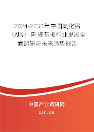 2024-2030年中國氮化鋁(AlN)陶瓷基板行業(yè)發(fā)展全面調研與未來趨勢報告 2024-2030年中國氮化鋁(AlN)陶瓷基板行業(yè)發(fā)展全面調研與未來趨勢報告