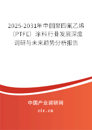 2025-2031年中國聚四氟乙烯（PTFE）涂料行業(yè)發(fā)展深度調(diào)研與未來趨勢分析報告