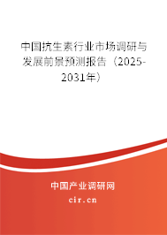 中國抗生素行業(yè)市場調(diào)研與發(fā)展前景預(yù)測報告（2025-2031年）