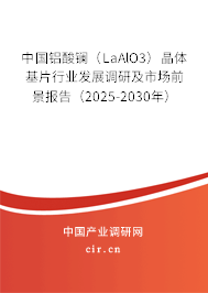 中國鋁酸鑭（LaAlO3）晶體基片行業(yè)發(fā)展調(diào)研及市場前景報告（2025-2030年）