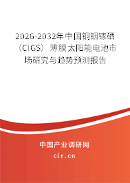 2026-2032年中國銅銦鎵硒(CIGS)薄膜太陽能電池市場研究與趨勢預測報告 2026-2032年中國銅銦鎵硒(CIGS)薄膜太陽能電池市場研究與趨勢預測報告