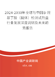 2024-2030年全球與中國B-羥基丁酸（酮體）檢測試劑盒行業(yè)發(fā)展深度調(diào)研及未來趨勢報告