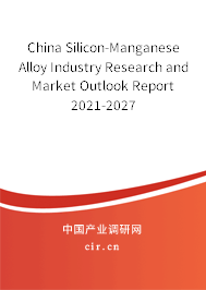 China Silicon-Manganese Alloy Industry Research and Market Outlook Report 2021-2027