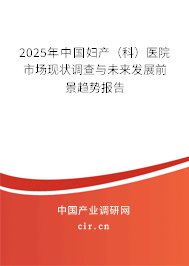 2025年中國婦產(chǎn)(科)醫(yī)院市場現(xiàn)狀調(diào)查與未來發(fā)展前景趨勢報告 2025年中國婦產(chǎn)(科)醫(yī)院市場現(xiàn)狀調(diào)查與未來發(fā)展前景趨勢報告