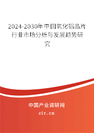 2024-2030年中國(guó)氧化鋁晶片行業(yè)市場(chǎng)分析與發(fā)展趨勢(shì)研究