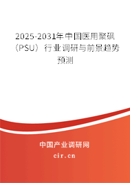 2025-2031年中國醫(yī)用聚砜（PSU）行業(yè)調(diào)研與前景趨勢預(yù)測
