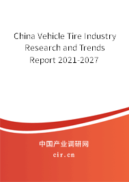 China Vehicle Tire Industry Research and Trends Report 2021-2027